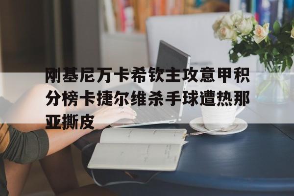 DB彩票-刚基尼万卡希钦主攻意甲积分榜卡捷尔维杀手球遭热那亚撕皮